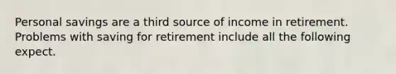 Personal savings are a third source of income in retirement. Problems with saving for retirement include all the following expect.