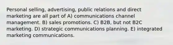 Personal selling, advertising, public relations and direct marketing are all part of A) communications channel management. B) sales promotions. C) B2B, but not B2C marketing. D) strategic communications planning. E) integrated marketing communications.