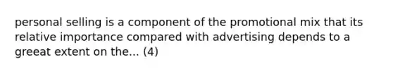 personal selling is a component of the promotional mix that its relative importance compared with advertising depends to a greeat extent on the... (4)