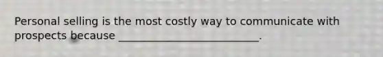 Personal selling is the most costly way to communicate with prospects because __________________________.