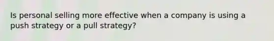 Is personal selling more effective when a company is using a push strategy or a pull strategy?