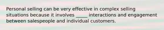 Personal selling can be very effective in complex selling situations because it involves _____ interactions and engagement between salespeople and individual customers.