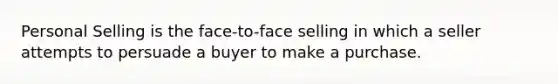 Personal Selling is the face-to-face selling in which a seller attempts to persuade a buyer to make a purchase.