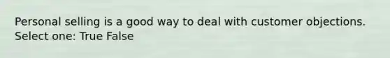 Personal selling is a good way to deal with customer objections. Select one: True False