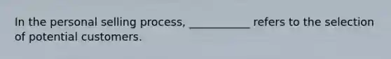 In the personal selling process, ___________ refers to the selection of potential customers.