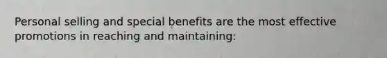 Personal selling and special benefits are the most effective promotions in reaching and maintaining: