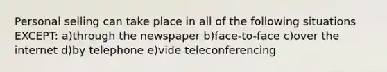 Personal selling can take place in all of the following situations EXCEPT: a)through the newspaper b)face-to-face c)over the internet d)by telephone e)vide teleconferencing