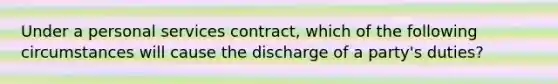 Under a personal services contract, which of the following circumstances will cause the discharge of a party's duties?