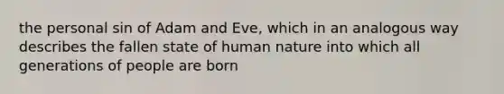 the personal sin of Adam and Eve, which in an analogous way describes the fallen state of human nature into which all generations of people are born