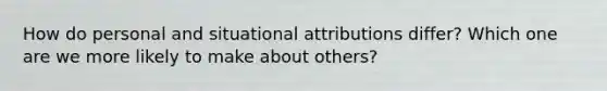 How do personal and situational attributions differ? Which one are we more likely to make about others?