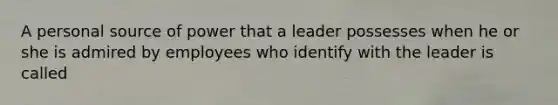 A personal source of power that a leader possesses when he or she is admired by employees who identify with the leader is called