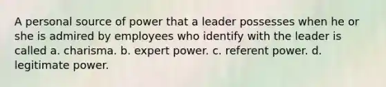 A personal source of power that a leader possesses when he or she is admired by employees who identify with the leader is called a. charisma. b. expert power. c. referent power. d. legitimate power.