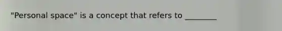 "Personal space" is a concept that refers to ________