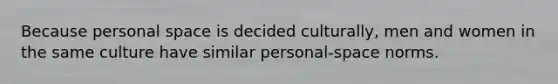 Because personal space is decided culturally, men and women in the same culture have similar personal-space norms.