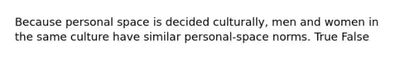 Because personal space is decided culturally, men and women in the same culture have similar personal-space norms. True False