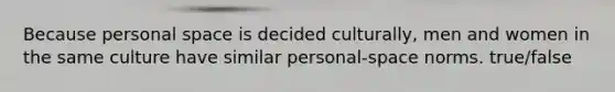 Because personal space is decided culturally, men and women in the same culture have similar personal-space norms. true/false