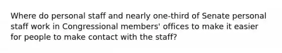 Where do personal staff and nearly one-third of Senate personal staff work in Congressional members' offices to make it easier for people to make contact with the staff?