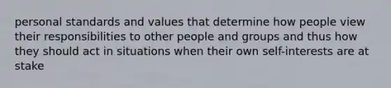 personal standards and values that determine how people view their responsibilities to other people and groups and thus how they should act in situations when their own self-interests are at stake