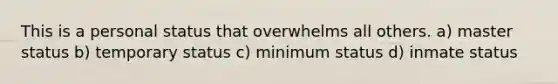 This is a personal status that overwhelms all others. a) master status b) temporary status c) minimum status d) inmate status