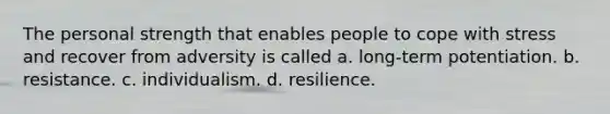 The personal strength that enables people to cope with stress and recover from adversity is called a. long-term potentiation. b. resistance. c. individualism. d. resilience.