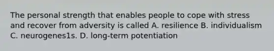 The personal strength that enables people to cope with stress and recover from adversity is called A. resilience B. individualism C. neurogenes1s. D. long-term potentiation