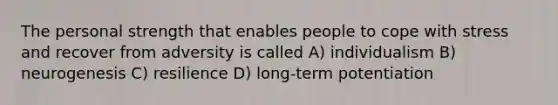 The personal strength that enables people to cope with stress and recover from adversity is called A) individualism B) neurogenesis C) resilience D) long-term potentiation