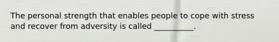 The personal strength that enables people to cope with stress and recover from adversity is called __________.