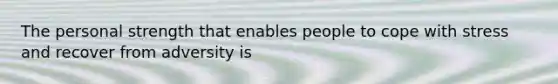 The personal strength that enables people to cope with stress and recover from adversity is