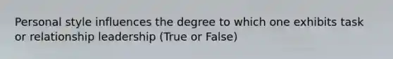 Personal style influences the degree to which one exhibits task or relationship leadership (True or False)