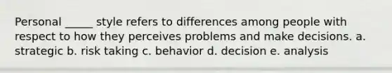 Personal _____ style refers to differences among people with respect to how they perceives problems and make decisions. a. strategic b. risk taking c. behavior d. decision e. analysis