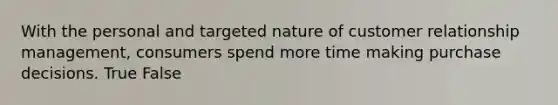 ​With the personal and targeted nature of customer relationship management, consumers spend more time making purchase decisions. True False