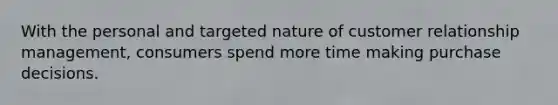 With the personal and targeted nature of customer relationship management, consumers spend more time making purchase decisions.