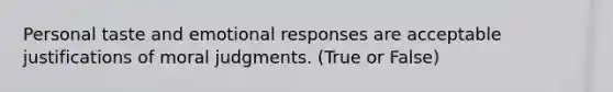 Personal taste and emotional responses are acceptable justifications of moral judgments. (True or False)