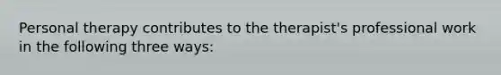 Personal therapy contributes to the therapist's professional work in the following three ways: