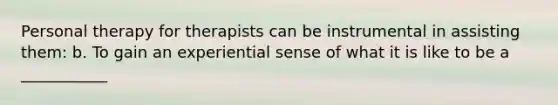 Personal therapy for therapists can be instrumental in assisting them: b. To gain an experiential sense of what it is like to be a ___________