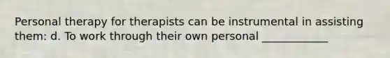 Personal therapy for therapists can be instrumental in assisting them: d. To work through their own personal ____________