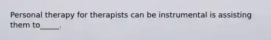 Personal therapy for therapists can be instrumental is assisting them to_____.