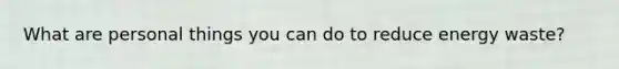 What are personal things you can do to reduce energy waste?