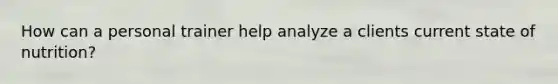 How can a personal trainer help analyze a clients current state of nutrition?