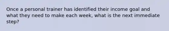 Once a personal trainer has identified their income goal and what they need to make each week, what is the next immediate step?