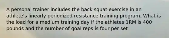 A personal trainer includes the back squat exercise in an athlete's linearly periodized resistance training program. What is the load for a medium training day if the athletes 1RM is 400 pounds and the number of goal reps is four per set