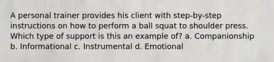 A personal trainer provides his client with step-by-step instructions on how to perform a ball squat to shoulder press. Which type of support is this an example of? a. Companionship b. Informational c. Instrumental d. Emotional