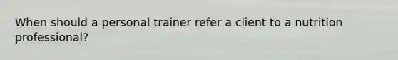 When should a personal trainer refer a client to a nutrition professional?