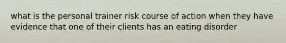 what is the personal trainer risk course of action when they have evidence that one of their clients has an eating disorder