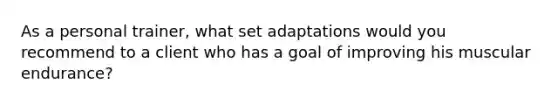 As a personal trainer, what set adaptations would you recommend to a client who has a goal of improving his muscular endurance?