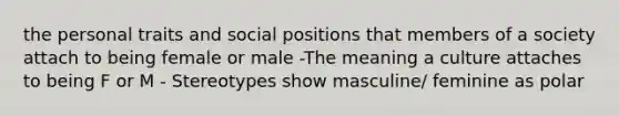 the personal traits and social positions that members of a society attach to being female or male -The meaning a culture attaches to being F or M - Stereotypes show masculine/ feminine as polar