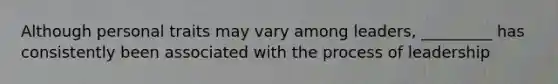 Although personal traits may vary among​ leaders, _________ has consistently been associated with the process of leadership