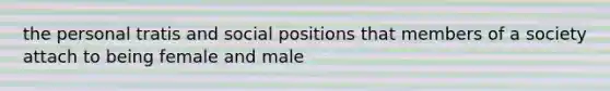 the personal tratis and social positions that members of a society attach to being female and male