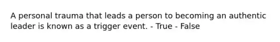 A personal trauma that leads a person to becoming an authentic leader is known as a trigger event. - True - False