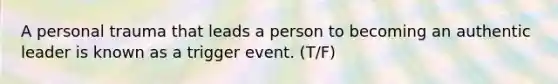 A personal trauma that leads a person to becoming an authentic leader is known as a trigger event. (T/F)